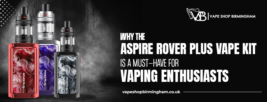 Why the Aspire Rover Plus Vape Kit is a Must-Have for Vaping Enthusiasts